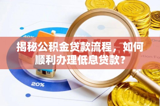 那玛夏揭秘公积金贷款流程，如何顺利办理低息贷款？