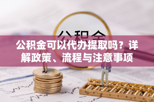 那玛夏公积金可以代办提取吗？详解政策、流程与注意事项