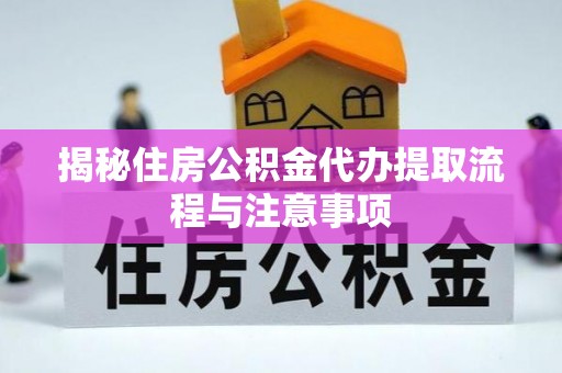 那玛夏揭秘住房公积金代办提取流程与注意事项