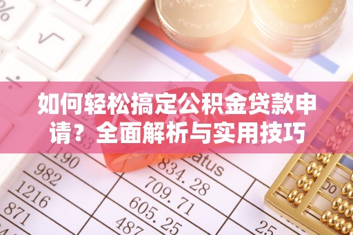 那玛夏如何轻松搞定公积金贷款申请？全面解析与实用技巧