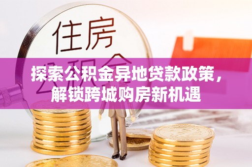 那玛夏探索公积金异地贷款政策，解锁跨城购房新机遇