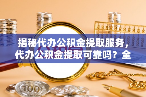 那玛夏揭秘代办公积金提取服务，代办公积金提取可靠吗？全面分析与选择指南