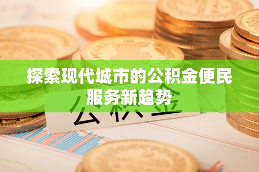 那玛夏探索现代城市的公积金便民服务新趋势