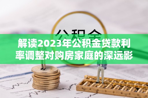 那玛夏解读2023年公积金贷款利率调整对购房家庭的深远影响