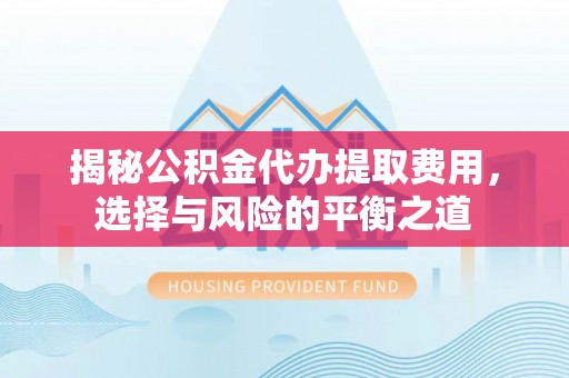 那玛夏揭秘公积金代办提取费用，选择与风险的平衡之道