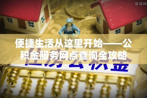 那玛夏便捷生活从这里开始——公积金服务网点查询全攻略
