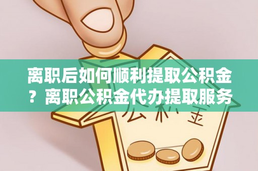 那玛夏离职后如何顺利提取公积金？离职公积金代办提取服务来帮忙