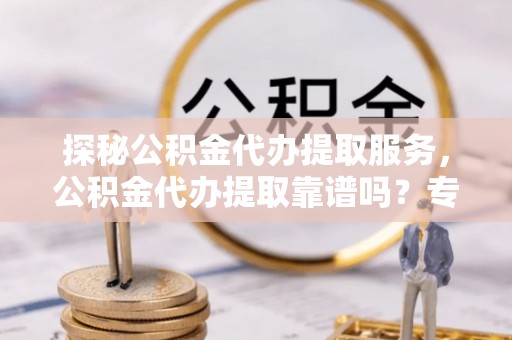 那玛夏探秘公积金代办提取服务，公积金代办提取靠谱吗？专业解读与实用指南