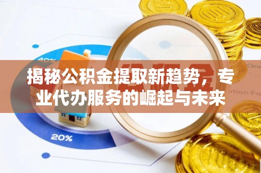 那玛夏揭秘公积金提取新趋势，专业代办服务的崛起与未来