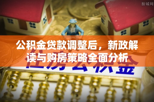 那玛夏公积金贷款调整后，新政解读与购房策略全面分析