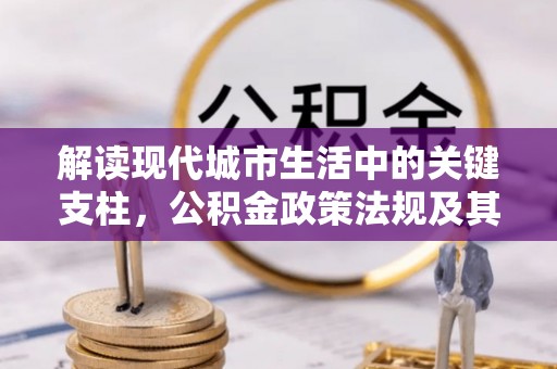 那玛夏解读现代城市生活中的关键支柱，公积金政策法规及其深远影响