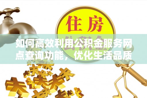 那玛夏如何高效利用公积金服务网点查询功能，优化生活品质