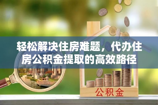 那玛夏轻松解决住房难题，代办住房公积金提取的高效路径