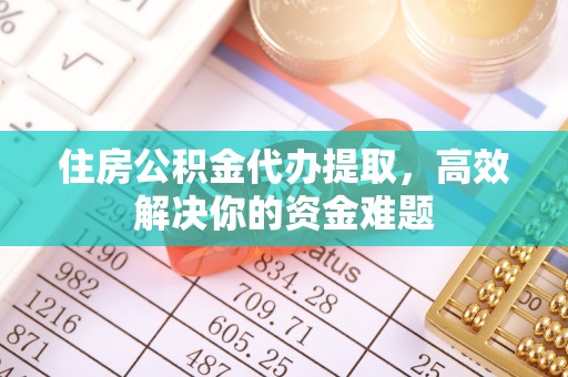 那玛夏住房公积金代办提取，高效解决你的资金难题