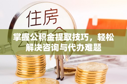 那玛夏掌握公积金提取技巧，轻松解决咨询与代办难题
