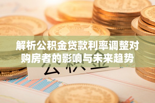 那玛夏解析公积金贷款利率调整对购房者的影响与未来趋势