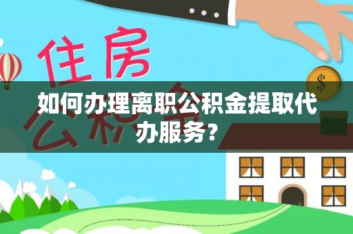 那玛夏如何办理离职公积金提取代办服务？