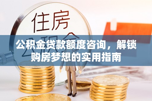 那玛夏公积金贷款额度咨询，解锁购房梦想的实用指南
