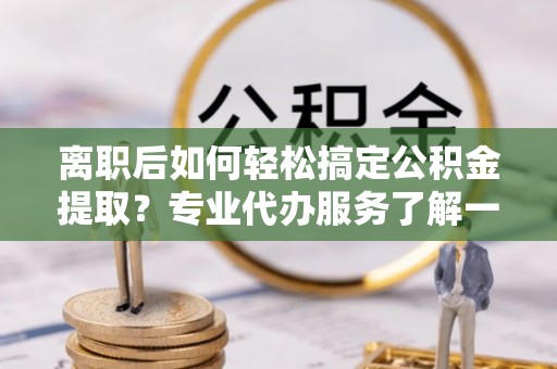 那玛夏离职后如何轻松搞定公积金提取？专业代办服务了解一下