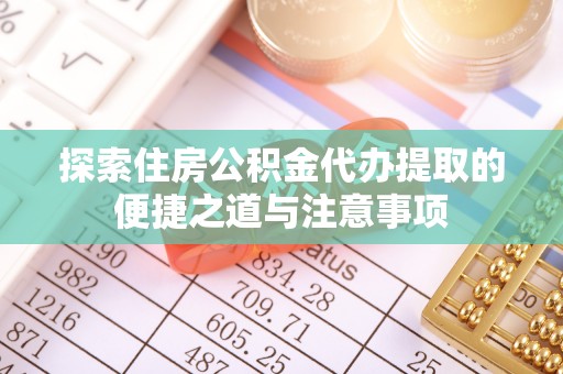 那玛夏探索住房公积金代办提取的便捷之道与注意事项