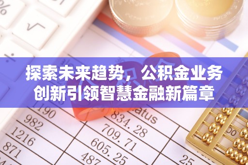 那玛夏探索未来趋势，公积金业务创新引领智慧金融新篇章