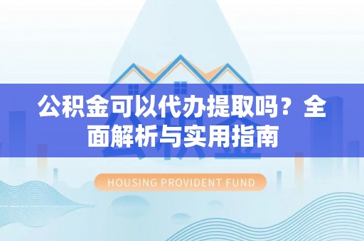 那玛夏公积金可以代办提取吗？全面解析与实用指南