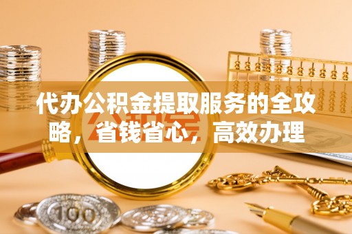 那玛夏代办公积金提取服务的全攻略，省钱省心，高效办理