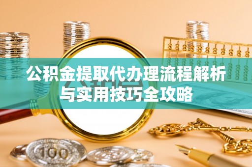 那玛夏公积金提取代办理流程解析与实用技巧全攻略