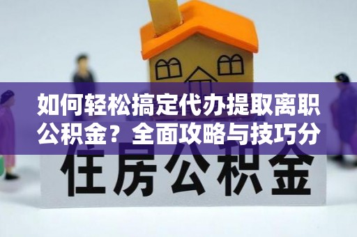 那玛夏如何轻松搞定代办提取离职公积金？全面攻略与技巧分享