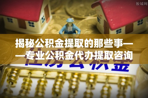 那玛夏揭秘公积金提取的那些事——专业公积金代办提取咨询服务指南