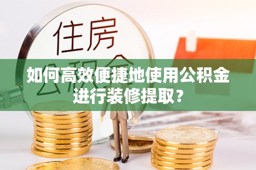 那玛夏如何高效便捷地使用公积金进行装修提取？