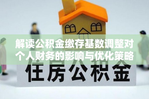 那玛夏解读公积金缴存基数调整对个人财务的影响与优化策略