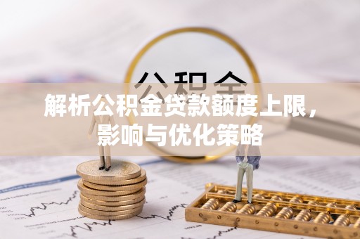 那玛夏解析公积金贷款额度上限，影响与优化策略
