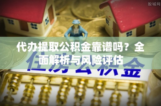 那玛夏代办提取公积金靠谱吗？全面解析与风险评估