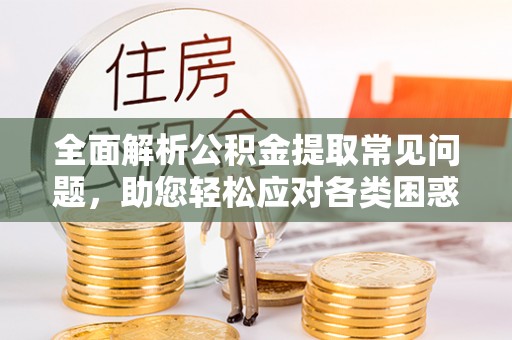 那玛夏全面解析公积金提取常见问题，助您轻松应对各类困惑