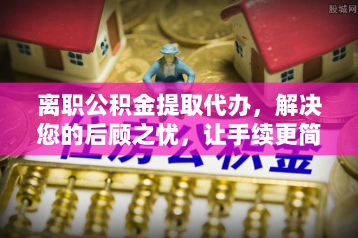 那玛夏离职公积金提取代办，解决您的后顾之忧，让手续更简单