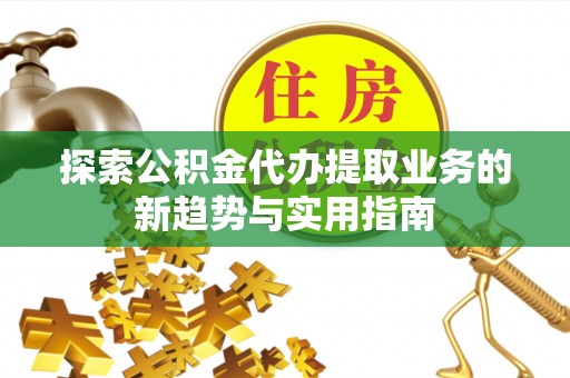那玛夏探索公积金代办提取业务的新趋势与实用指南