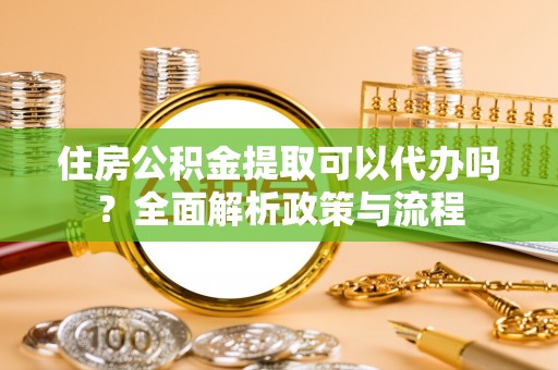 那玛夏住房公积金提取可以代办吗？全面解析政策与流程