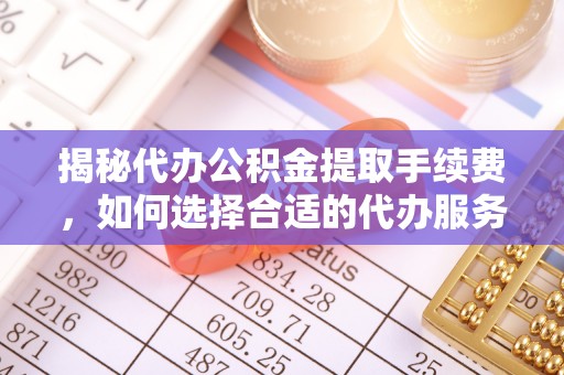 那玛夏揭秘代办公积金提取手续费，如何选择合适的代办服务？