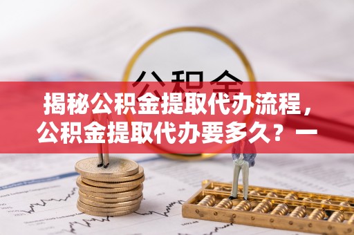 那玛夏揭秘公积金提取代办流程，公积金提取代办要多久？一站式指南为你解答