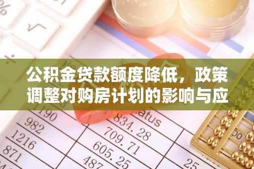 那玛夏公积金贷款额度降低，政策调整对购房计划的影响与应对策略