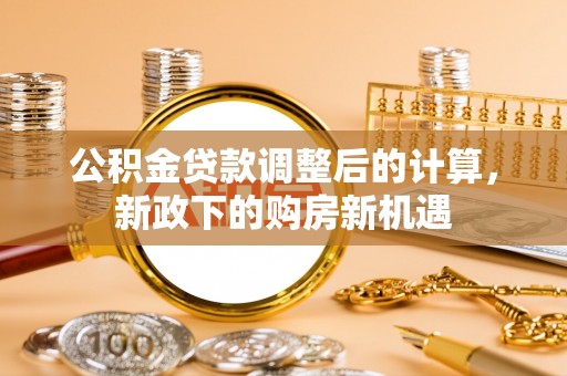 那玛夏公积金贷款调整后的计算，新政下的购房新机遇