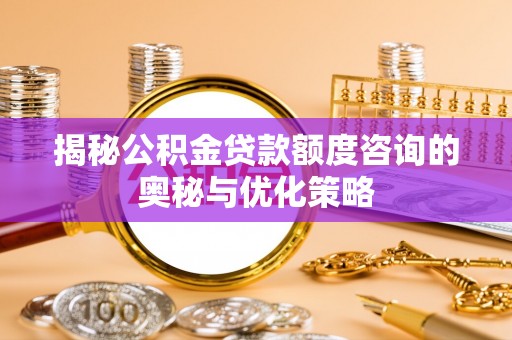 那玛夏揭秘公积金贷款额度咨询的奥秘与优化策略
