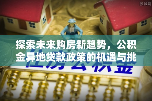 那玛夏探索未来购房新趋势，公积金异地贷款政策的机遇与挑战