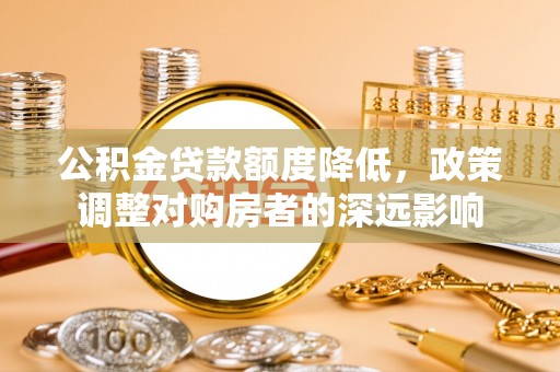 那玛夏公积金贷款额度降低，政策调整对购房者的深远影响