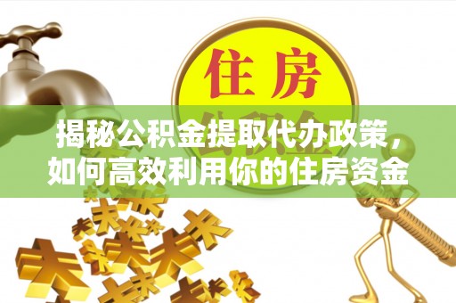 那玛夏揭秘公积金提取代办政策，如何高效利用你的住房资金