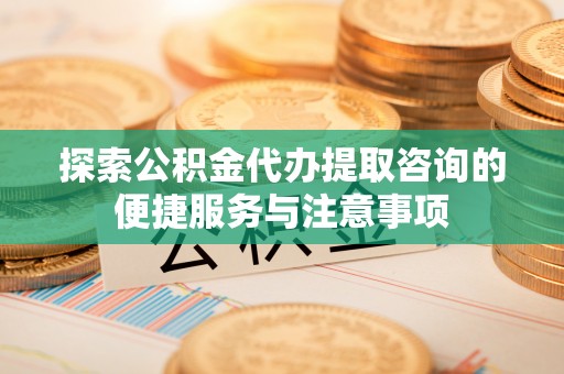 那玛夏探索公积金代办提取咨询的便捷服务与注意事项