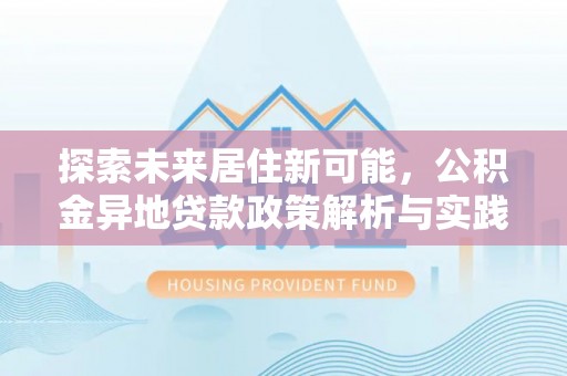 那玛夏探索未来居住新可能，公积金异地贷款政策解析与实践指南