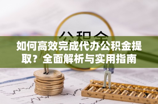 那玛夏如何高效完成代办公积金提取？全面解析与实用指南