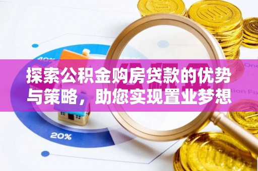 那玛夏探索公积金购房贷款的优势与策略，助您实现置业梦想